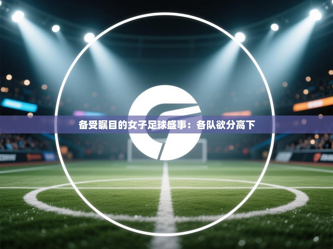 备受瞩目的女子足球盛事:各队欲分高下 第2张