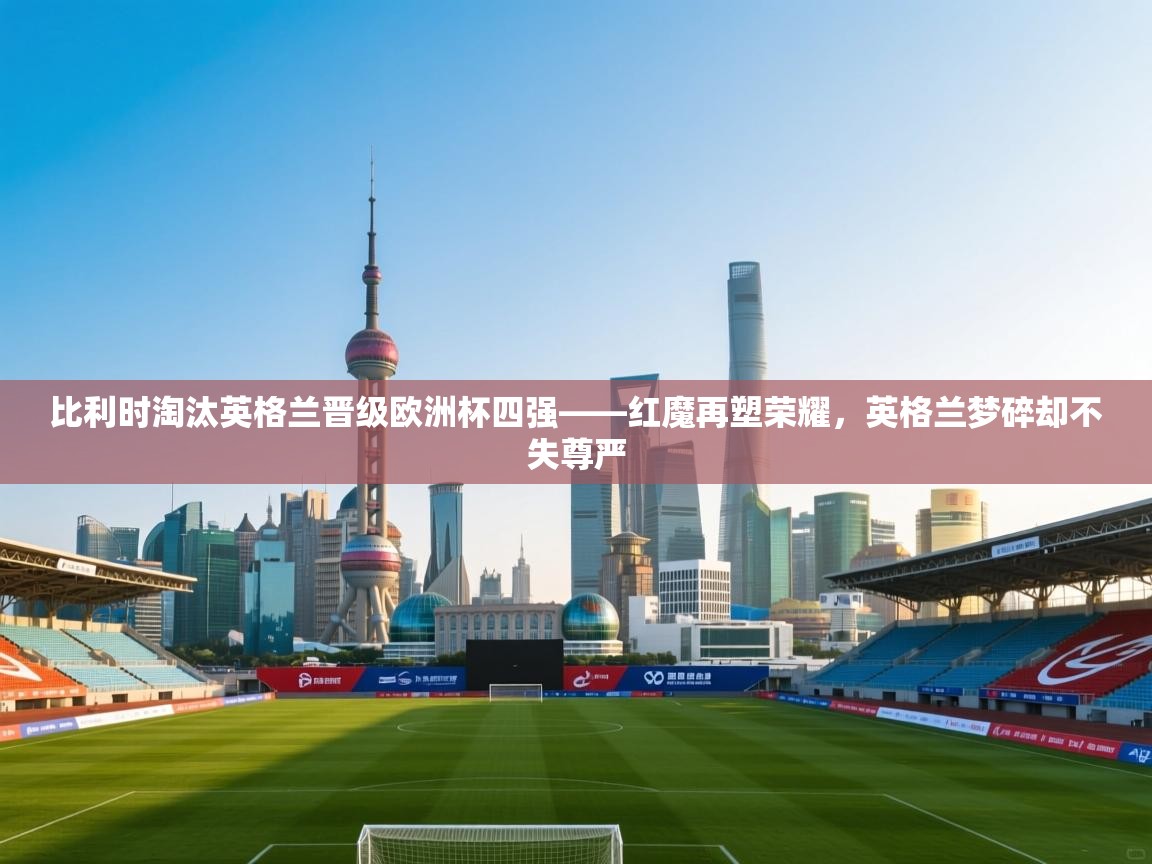 比利时淘汰英格兰晋级欧洲杯四强——红魔再塑荣耀，英格兰梦碎却不失尊严  第2张